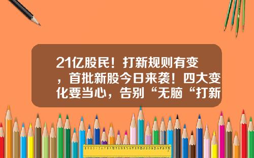 21亿股民！打新规则有变，首批新股今日来袭！四大变化要当心，告别“无脑“打新！最全投资攻略来了打新股最少多少股【前列康】
