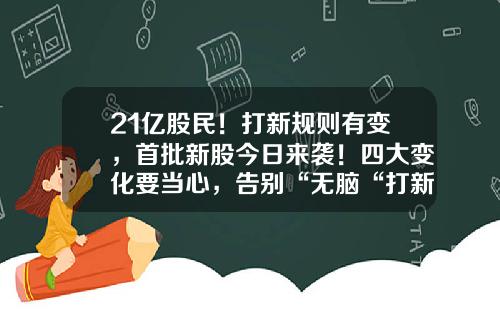 21亿股民！打新规则有变，首批新股今日来袭！四大变化要当心，告别“无脑“打新！最全投资攻略来了新股申购最少多少股【前列康】