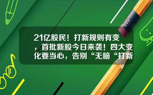 21亿股民！打新规则有变，首批新股今日来袭！四大变化要当心，告别“无脑“打新！最全投资攻略来了深市新股多少股配一个号【前列康】