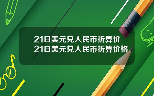 21日美元兑人民币折算价21日美元兑人民币折算价格