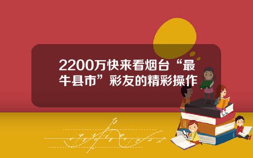 2200万快来看烟台“最牛县市”彩友的精彩操作