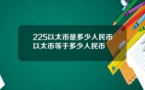 225以太币是多少人民币以太币等于多少人民币