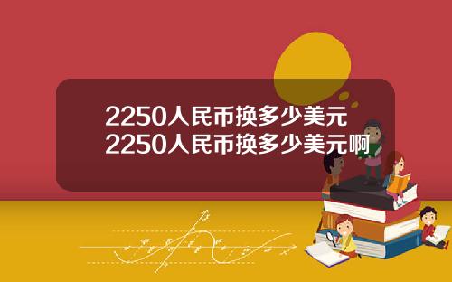 2250人民币换多少美元2250人民币换多少美元啊