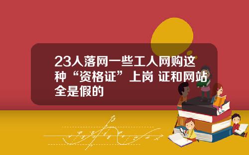 23人落网一些工人网购这种“资格证”上岗 证和网站全是假的