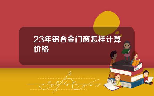 23年铝合金门窗怎样计算价格