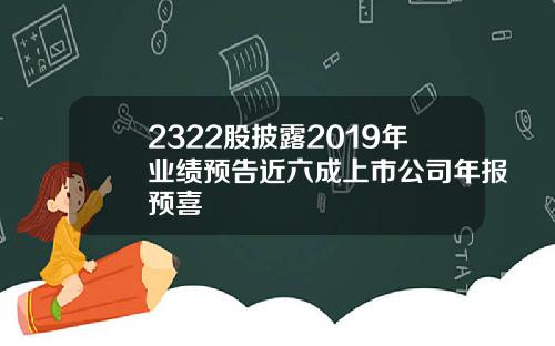 2322股披露2019年业绩预告近六成上市公司年报预喜