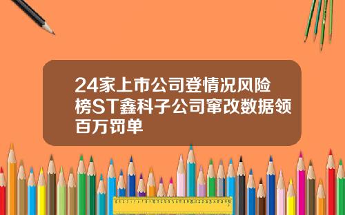 24家上市公司登情况风险榜ST鑫科子公司窜改数据领百万罚单