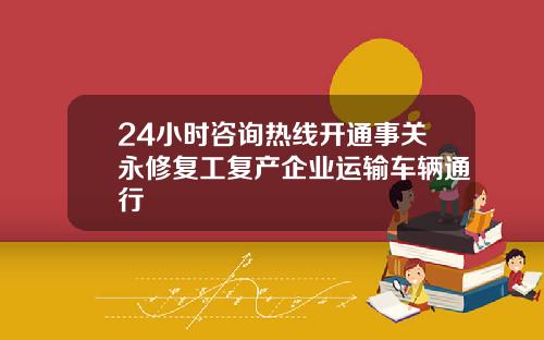 24小时咨询热线开通事关永修复工复产企业运输车辆通行