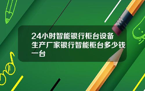 24小时智能银行柜台设备生产厂家银行智能柜台多少钱一台