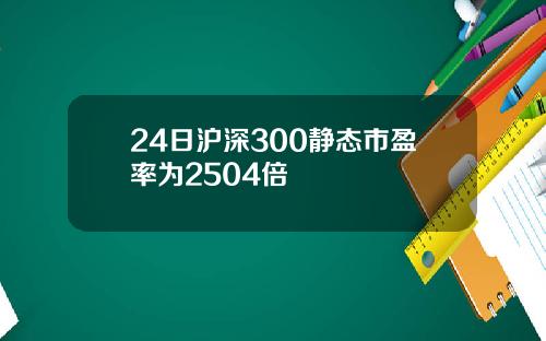 24日沪深300静态市盈率为2504倍