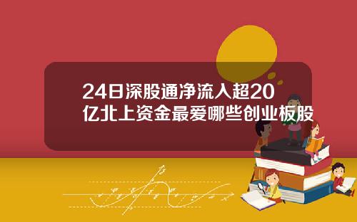 24日深股通净流入超20亿北上资金最爱哪些创业板股