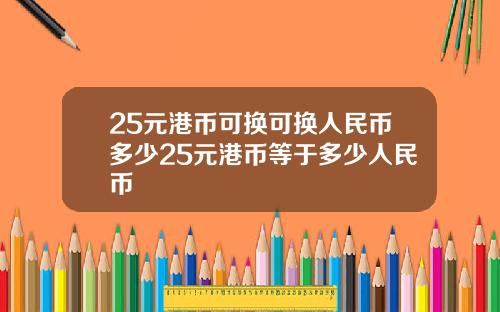 25元港币可换可换人民币多少25元港币等于多少人民币