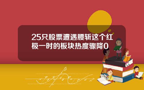 25只股票遭遇腰斩这个红极一时的板块热度骤降0