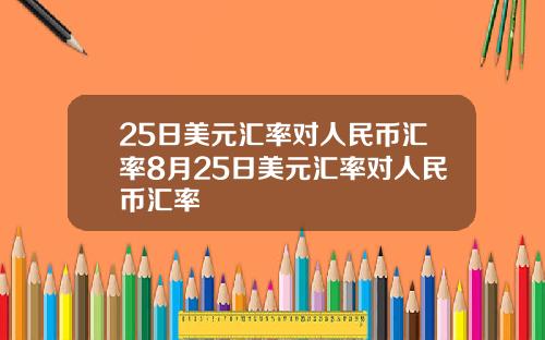 25日美元汇率对人民币汇率8月25日美元汇率对人民币汇率