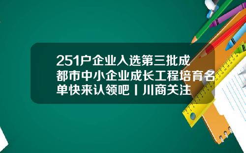 251户企业入选第三批成都市中小企业成长工程培育名单快来认领吧丨川商关注