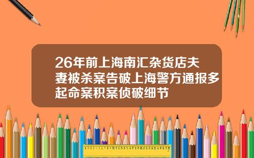 26年前上海南汇杂货店夫妻被杀案告破上海警方通报多起命案积案侦破细节