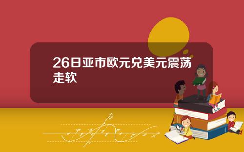 26日亚市欧元兑美元震荡走软