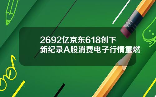 2692亿京东618创下新纪录A股消费电子行情重燃