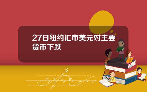 27日纽约汇市美元对主要货币下跌