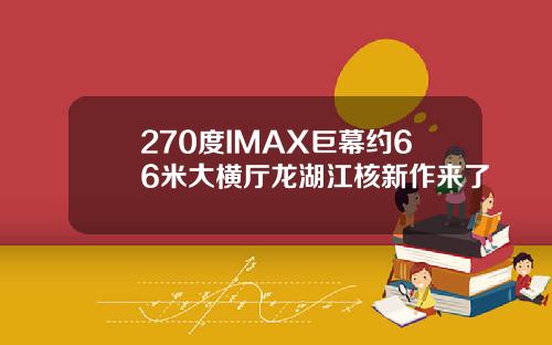 270度IMAX巨幕约66米大横厅龙湖江核新作来了