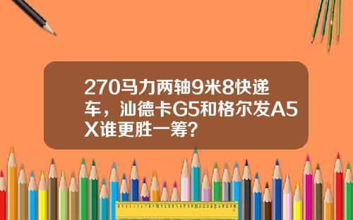 270马力两轴9米8快递车,汕德卡G5和格尔发A5X谁更胜一筹?