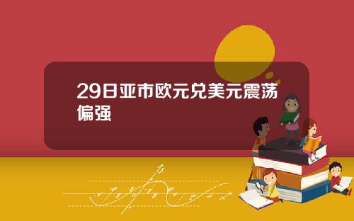 29日亚市欧元兑美元震荡偏强