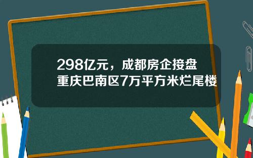 298亿元，成都房企接盘重庆巴南区7万平方米烂尾楼