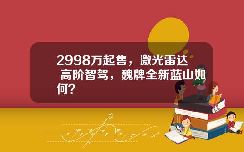 2998万起售,激光雷达+高阶智驾,魏牌全新蓝山如何?