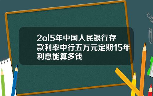 2ol5年中国人民银行存款利率中行五万元定期15年利息能算多钱