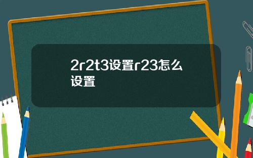 2r2t3设置r23怎么设置