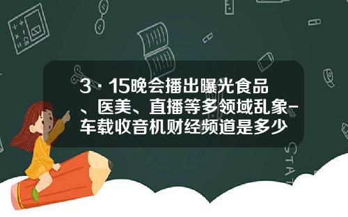 3·15晚会播出曝光食品、医美、直播等多领域乱象-车载收音机财经频道是多少
