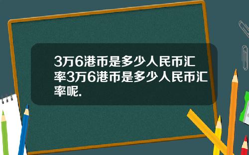 3万6港币是多少人民币汇率3万6港币是多少人民币汇率呢.