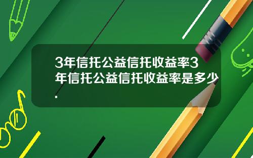 3年信托公益信托收益率3年信托公益信托收益率是多少.