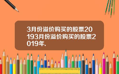 3月份溢价购买的股票20193月份溢价购买的股票2019年.