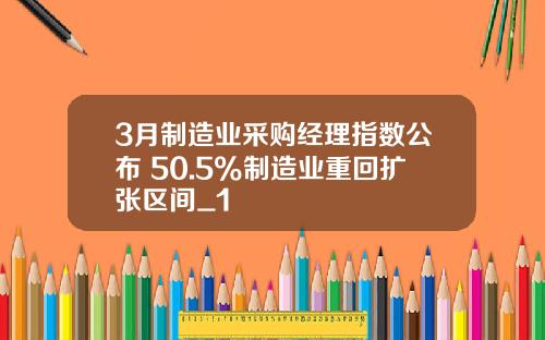 3月制造业采购经理指数公布 50.5%制造业重回扩张区间_1
