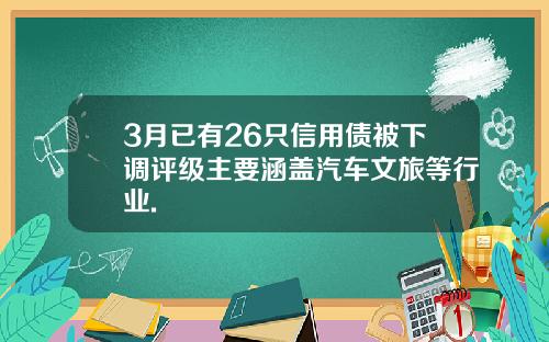 3月已有26只信用债被下调评级主要涵盖汽车文旅等行业.