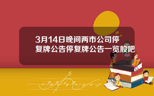 3月14日晚间两市公司停复牌公告停复牌公告一览股吧