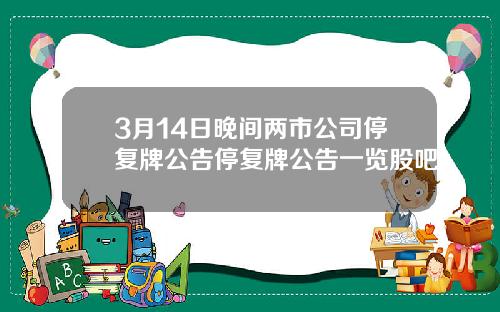 3月14日晚间两市公司停复牌公告停复牌公告一览股吧