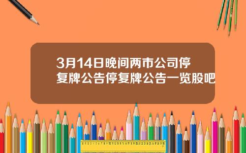 3月14日晚间两市公司停复牌公告停复牌公告一览股吧
