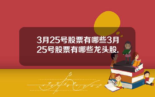 3月25号股票有哪些3月25号股票有哪些龙头股.