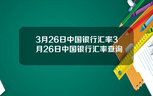 3月26日中国银行汇率3月26日中国银行汇率查询