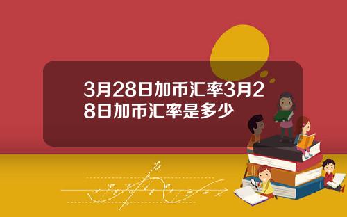 3月28日加币汇率3月28日加币汇率是多少