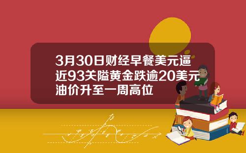 3月30日财经早餐美元逼近93关隘黄金跌逾20美元油价升至一周高位