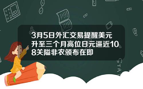 3月5日外汇交易提醒美元升至三个月高位日元逼近108关隘非农颁布在即