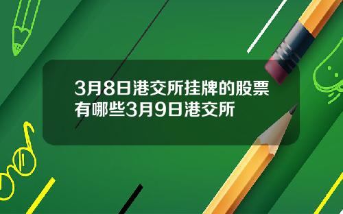 3月8日港交所挂牌的股票有哪些3月9日港交所