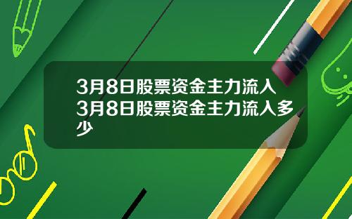 3月8日股票资金主力流入3月8日股票资金主力流入多少