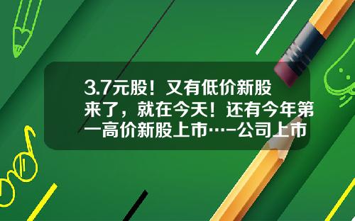 3.7元股！又有低价新股来了，就在今天！还有今年第一高价新股上市…-公司上市股票发行价最少多少