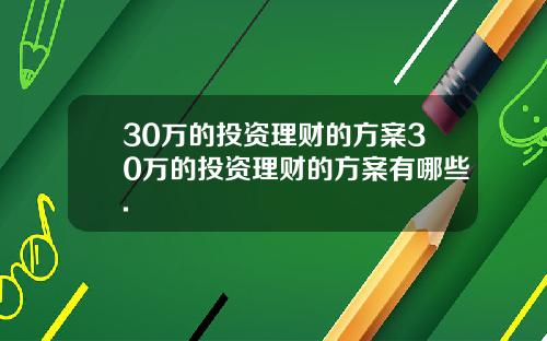 30万的投资理财的方案30万的投资理财的方案有哪些.