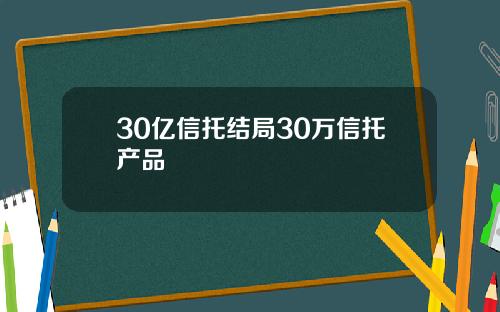 30亿信托结局30万信托产品