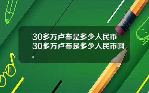 30多万卢布是多少人民币30多万卢布是多少人民币啊.